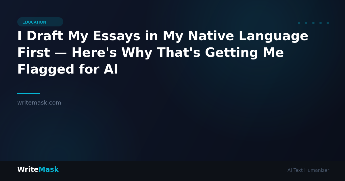 I Draft My Essays in My Native Language First — Here's Why That's Getting Me Flagged for AI — WriteMask AI Humanizer