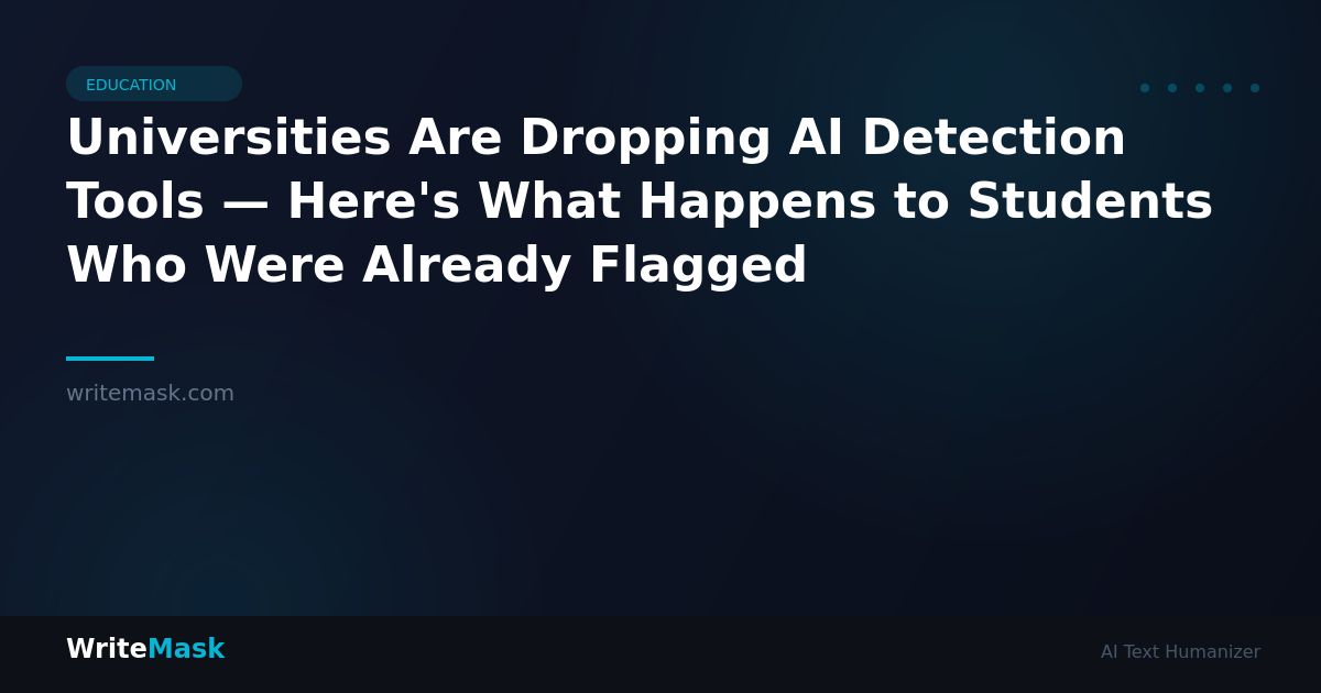 Universities Are Dropping AI Detection Tools — Here's What Happens to Students Who Were Already Flagged — WriteMask AI Humanizer